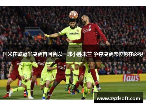 国米在欧冠半决赛首回合以一球小胜米兰 争夺决赛席位势在必得 国米在欧冠半决赛首回合以一球小胜米兰 争夺决赛席位势在必得