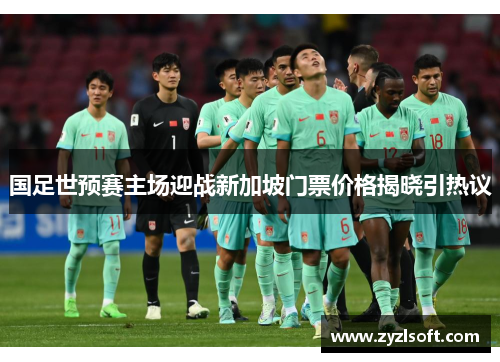 国足世预赛主场迎战新加坡门票价格揭晓引热议 国足世预赛主场迎战新加坡门票价格揭晓引热议