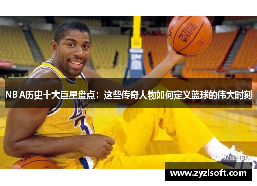NBA历史十大巨星盘点:这些传奇人物如何定义篮球的伟大时刻 NBA历史十大巨星盘点:这些传奇人物如何定义篮球的伟大时刻