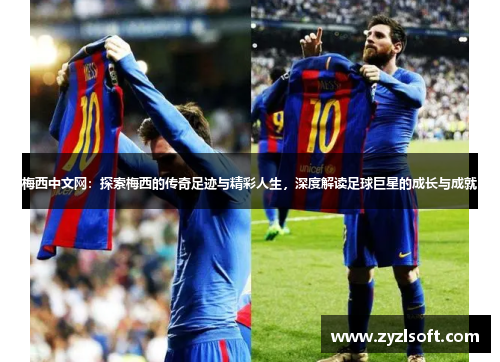 梅西中文网:探索梅西的传奇足迹与精彩人生,深度解读足球巨星的成长与成就 梅西中文网:探索梅西的传奇足迹与精彩人生,深度解读足球巨星的成长与成就