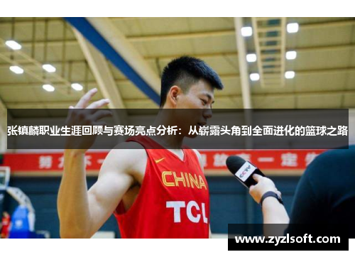 张镇麟职业生涯回顾与赛场亮点分析：从崭露头角到全面进化的篮球之路