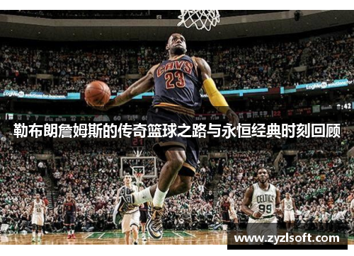 勒布朗詹姆斯的传奇篮球之路与永恒经典时刻回顾