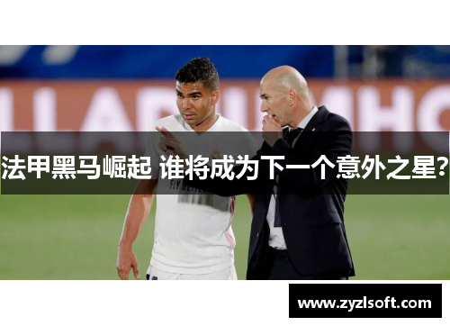 法甲黑马崛起 谁将成为下一个意外之星？