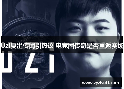 Uzi复出传闻引热议 电竞圈传奇是否重返赛场