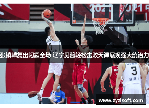 张镇麟复出闪耀全场 辽宁男篮轻松击败天津展现强大统治力 张镇麟复出闪耀全场 辽宁男篮轻松击败天津展现强大统治力