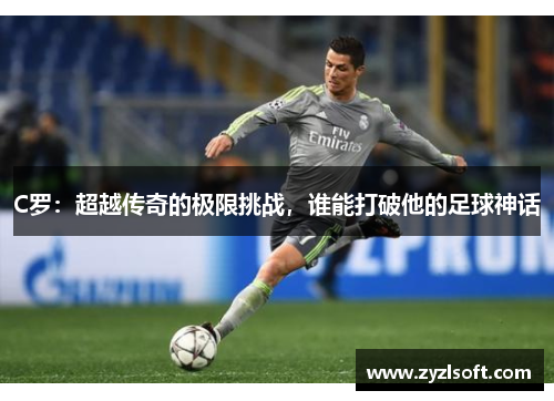 C罗:超越传奇的极限挑战,谁能打破他的足球神话 C罗:超越传奇的极限挑战,谁能打破他的足球神话