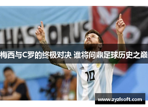 梅西与C罗的终极对决 谁将问鼎足球历史之巅 梅西与C罗的终极对决 谁将问鼎足球历史之巅