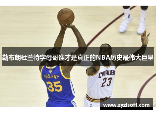 勒布朗杜兰特字母哥谁才是真正的NBA历史最伟大巨星