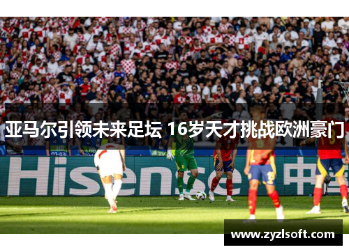 亚马尔引领未来足坛 16岁天才挑战欧洲豪门