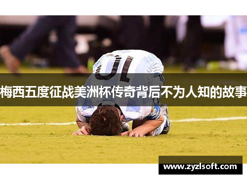 梅西五度征战美洲杯传奇背后不为人知的故事 梅西五度征战美洲杯传奇背后不为人知的故事