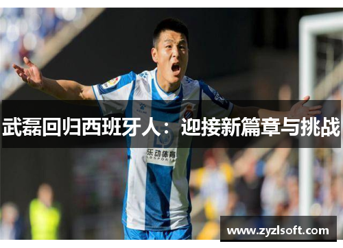 武磊回归西班牙人：迎接新篇章与挑战