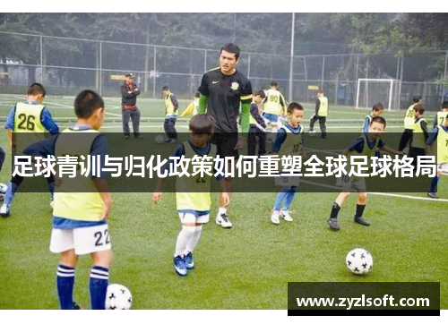 足球青训与归化政策如何重塑全球足球格局