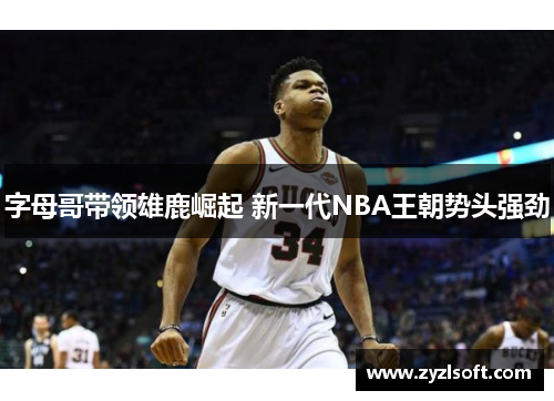 字母哥带领雄鹿崛起 新一代NBA王朝势头强劲