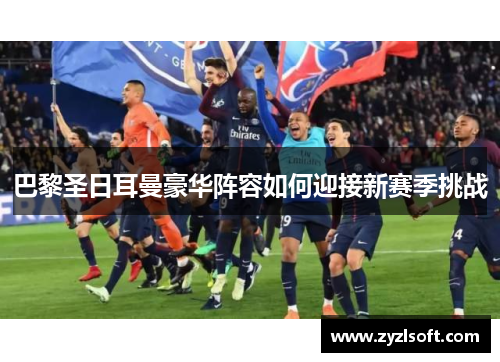 巴黎圣日耳曼豪华阵容如何迎接新赛季挑战