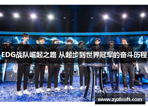 EDG战队崛起之路 从起步到世界冠军的奋斗历程 EDG战队崛起之路 从起步到世界冠军的奋斗历程