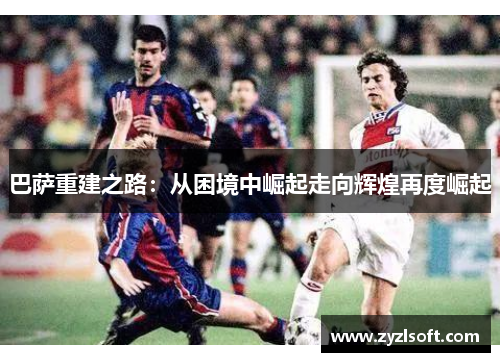 巴萨重建之路:从困境中崛起走向辉煌再度崛起 巴萨重建之路:从困境中崛起走向辉煌再度崛起