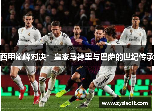 西甲巅峰对决:皇家马德里与巴萨的世纪传承 西甲巅峰对决:皇家马德里与巴萨的世纪传承