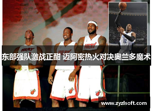 东部强队激战正酣 迈阿密热火对决奥兰多魔术