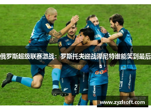 俄罗斯超级联赛激战:罗斯托夫迎战泽尼特谁能笑到最后 俄罗斯超级联赛激战:罗斯托夫迎战泽尼特谁能笑到最后