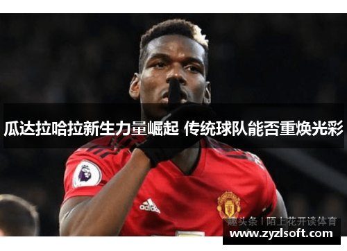 瓜达拉哈拉新生力量崛起 传统球队能否重焕光彩