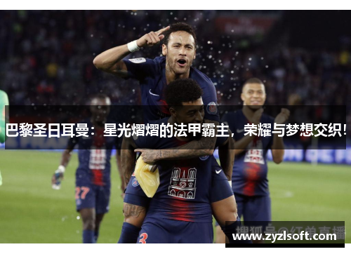 巴黎圣日耳曼：星光熠熠的法甲霸主，荣耀与梦想交织！