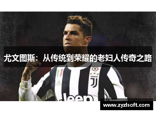 尤文图斯:从传统到荣耀的老妇人传奇之路 尤文图斯:从传统到荣耀的老妇人传奇之路