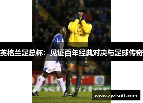 英格兰足总杯：见证百年经典对决与足球传奇