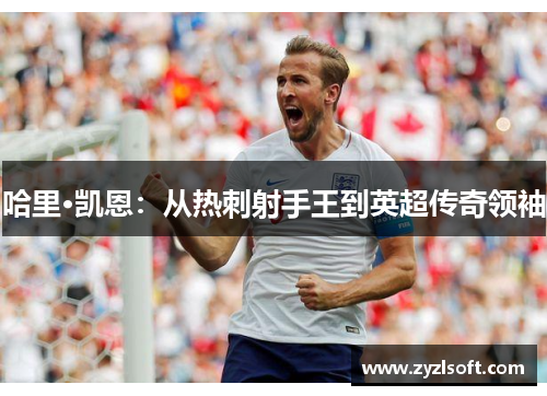 哈里·凯恩：从热刺射手王到英超传奇领袖