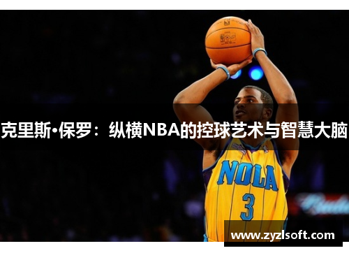 克里斯·保罗:纵横NBA的控球艺术与智慧大脑 克里斯·保罗:纵横NBA的控球艺术与智慧大脑