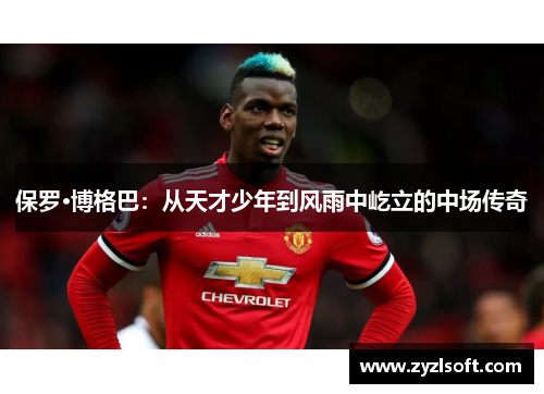 保罗·博格巴：从天才少年到风雨中屹立的中场传奇