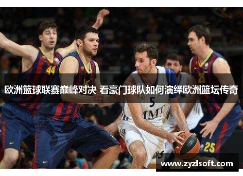 欧洲篮球联赛巅峰对决 看豪门球队如何演绎欧洲篮坛传奇