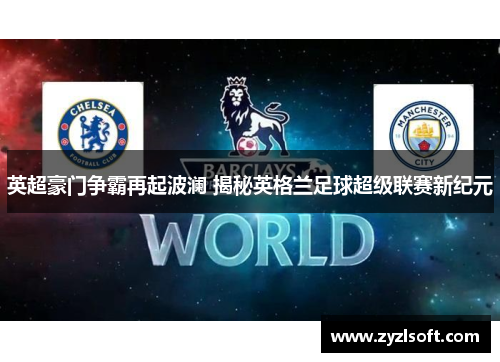 英超豪门争霸再起波澜 揭秘英格兰足球超级联赛新纪元