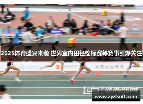 2025体育盛宴来袭 世界室内田径锦标赛等赛事引爆关注