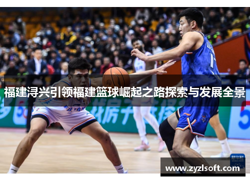 福建浔兴引领福建篮球崛起之路探索与发展全景
