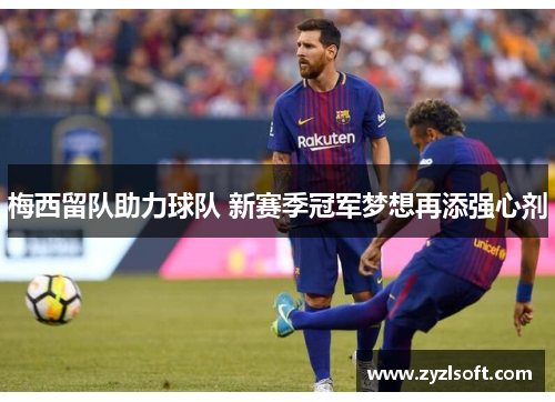 梅西留队助力球队 新赛季冠军梦想再添强心剂 梅西留队助力球队 新赛季冠军梦想再添强心剂