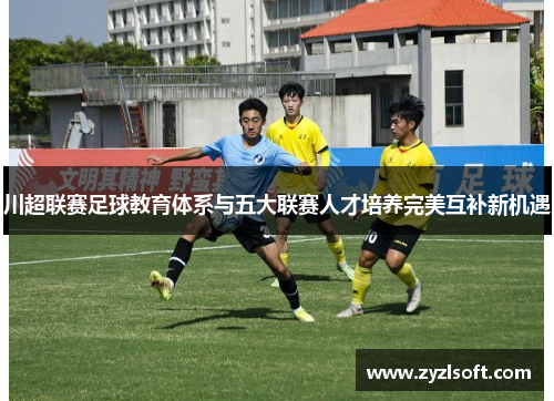 川超联赛足球教育体系与五大联赛人才培养完美互补新机遇