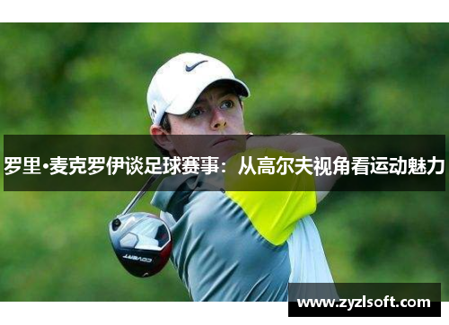 罗里·麦克罗伊谈足球赛事：从高尔夫视角看运动魅力