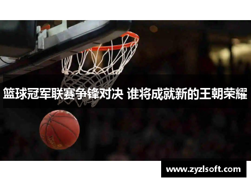 篮球冠军联赛争锋对决 谁将成就新的王朝荣耀
