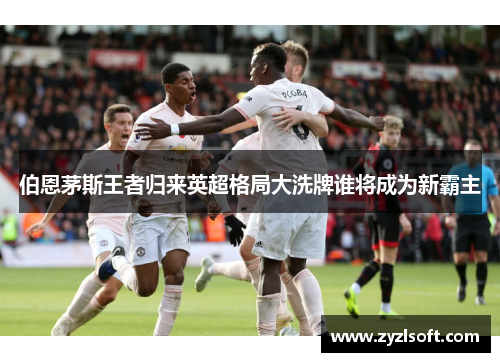 伯恩茅斯王者归来英超格局大洗牌谁将成为新霸主 伯恩茅斯王者归来英超格局大洗牌谁将成为新霸主