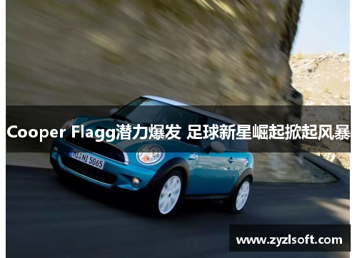 Cooper Flagg潜力爆发 足球新星崛起掀起风暴