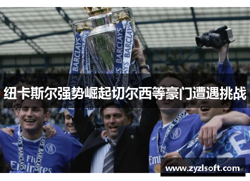 纽卡斯尔强势崛起切尔西等豪门遭遇挑战