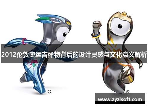 2012伦敦奥运吉祥物背后的设计灵感与文化意义解析