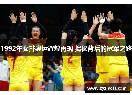 1992年女排奥运辉煌再现 揭秘背后的冠军之路