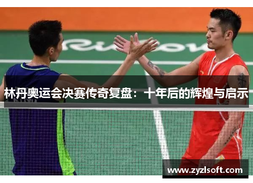 林丹奥运会决赛传奇复盘：十年后的辉煌与启示